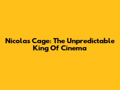 Nicolas Cage: The Unpredictable King Of Cinema