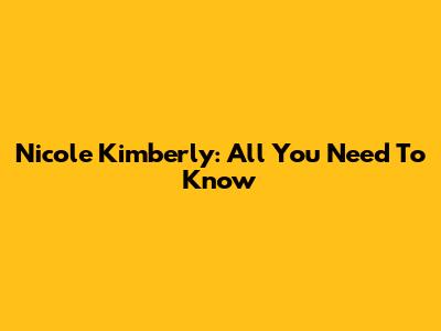 Nicole Kimberly: All You Need To Know