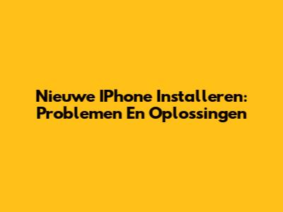 Nieuwe IPhone Installeren: Problemen En Oplossingen