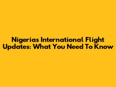 Nigeria's International Flight Updates: What You Need To Know