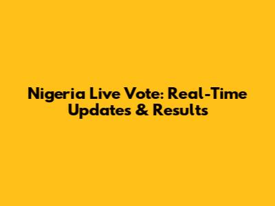 Nigeria Live Vote: Real-Time Updates & Results
