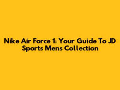 Nike Air Force 1: Your Guide To JD Sports' Men's Collection
