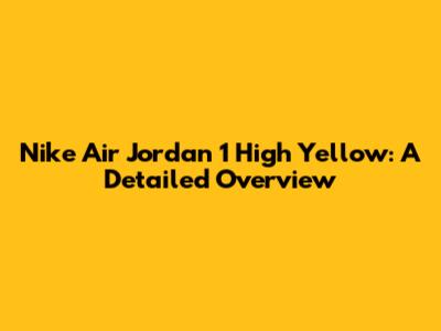 Nike Air Jordan 1 High Yellow: A Detailed Overview