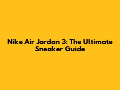 Nike Air Jordan 3: The Ultimate Sneaker Guide