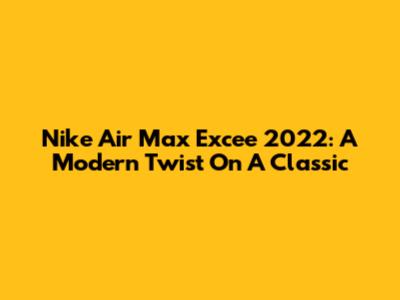 Nike Air Max Excee 2022: A Modern Twist On A Classic