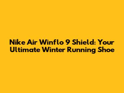 Nike Air Winflo 9 Shield: Your Ultimate Winter Running Shoe