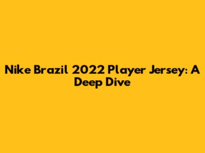 Nike Brazil 2022 Player Jersey: A Deep Dive