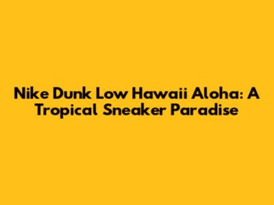 Nike Dunk Low Hawaii Aloha: A Tropical Sneaker Paradise