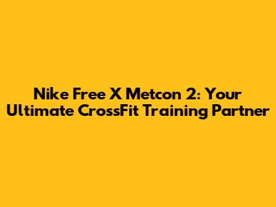 Nike Free X Metcon 2: Your Ultimate CrossFit Training Partner