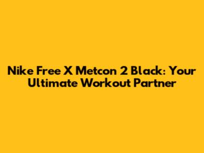 Nike Free X Metcon 2 Black: Your Ultimate Workout Partner