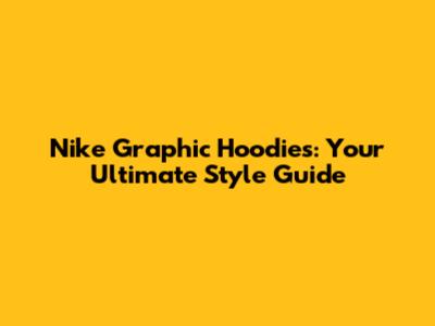 Nike Graphic Hoodies: Your Ultimate Style Guide