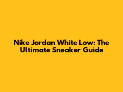 Nike Jordan White Low: The Ultimate Sneaker Guide
