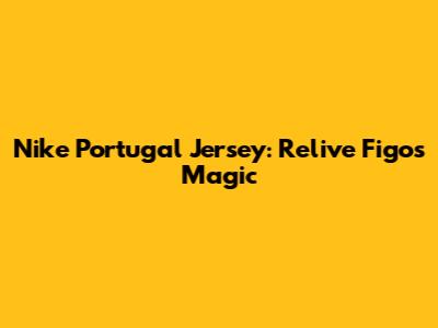 Nike Portugal Jersey: Relive Figo's Magic