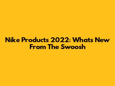 Nike Products 2022: What's New From The Swoosh