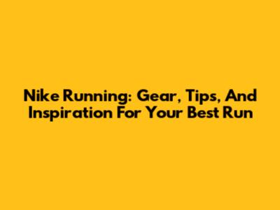 Nike Running: Gear, Tips, And Inspiration For Your Best Run