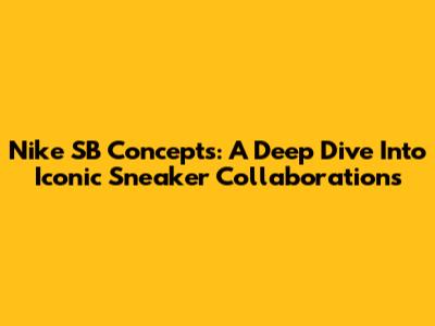 Nike SB Concepts: A Deep Dive Into Iconic Sneaker Collaborations