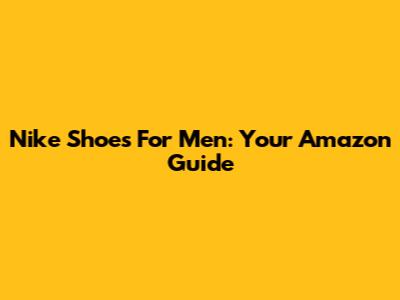 Nike Shoes For Men: Your Amazon Guide