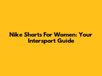 Nike Shorts For Women: Your Intersport Guide