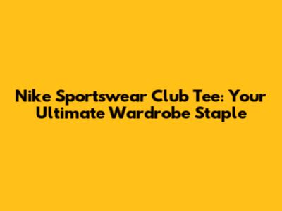 Nike Sportswear Club Tee: Your Ultimate Wardrobe Staple