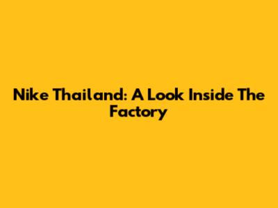Nike Thailand: A Look Inside The Factory