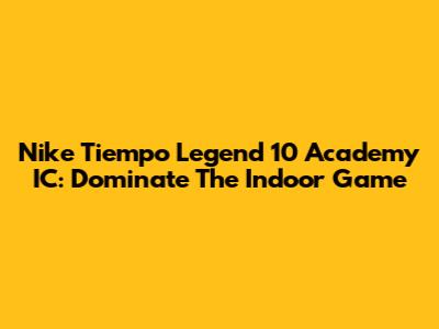Nike Tiempo Legend 10 Academy IC: Dominate The Indoor Game
