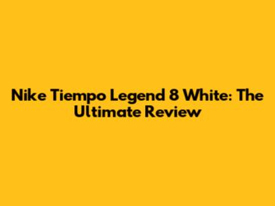 Nike Tiempo Legend 8 White: The Ultimate Review