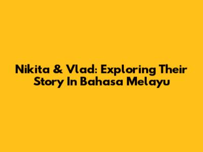 Nikita & Vlad: Exploring Their Story In Bahasa Melayu