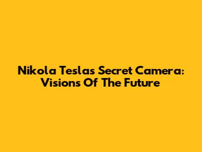 Nikola Tesla's Secret Camera: Visions Of The Future