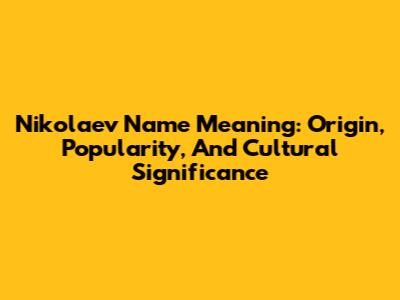 Nikolaev Name Meaning: Origin, Popularity, And Cultural Significance