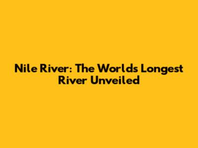 Nile River: The World's Longest River Unveiled