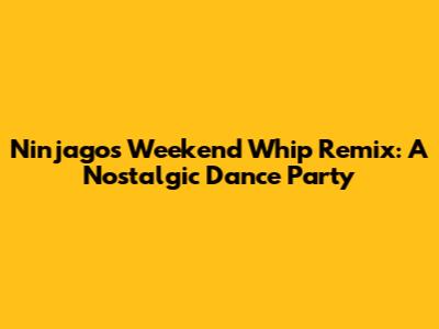 Ninjago's Weekend Whip Remix: A Nostalgic Dance Party
