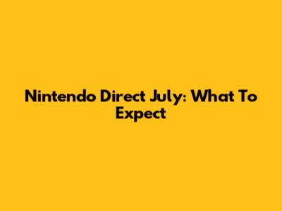 Nintendo Direct July: What To Expect