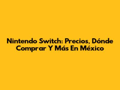 Nintendo Switch: Precios, Dónde Comprar Y Más En México
