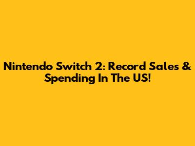 Nintendo Switch 2: Record Sales & Spending In The US!