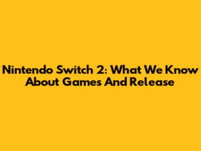 Nintendo Switch 2: What We Know About Games And Release