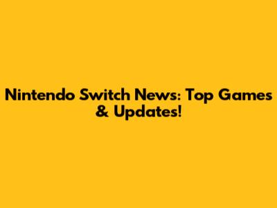 Nintendo Switch News: Top Games & Updates!
