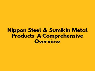 Nippon Steel & Sumikin Metal Products: A Comprehensive Overview