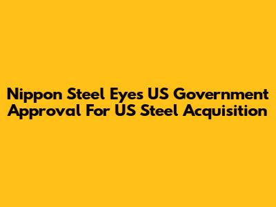 Nippon Steel Eyes US Government Approval For US Steel Acquisition