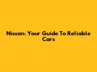 Nissan: Your Guide To Reliable Cars