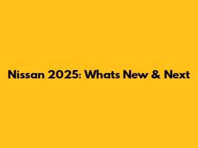 Nissan 2025: What's New & Next