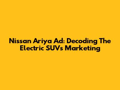 Nissan Ariya Ad: Decoding The Electric SUV's Marketing