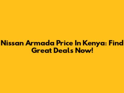 Nissan Armada Price In Kenya: Find Great Deals Now!