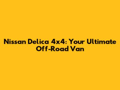 Nissan Delica 4x4: Your Ultimate Off-Road Van