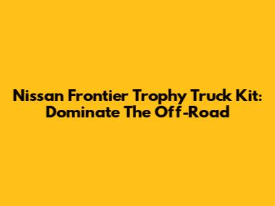 Nissan Frontier Trophy Truck Kit: Dominate The Off-Road