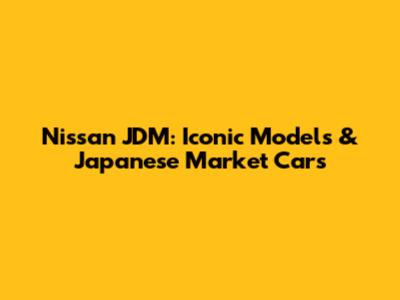 Nissan JDM: Iconic Models & Japanese Market Cars