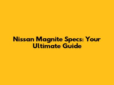 Nissan Magnite Specs: Your Ultimate Guide