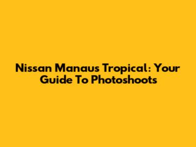 Nissan Manaus Tropical: Your Guide To Photoshoots