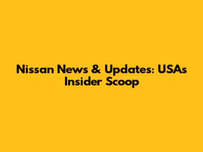 Nissan News & Updates: USA's Insider Scoop