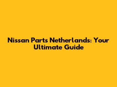 Nissan Parts Netherlands: Your Ultimate Guide