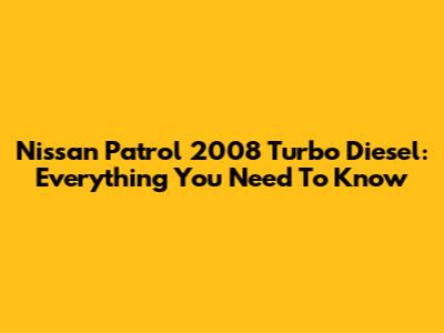 Nissan Patrol 2008 Turbo Diesel: Everything You Need To Know